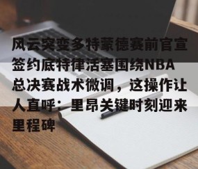 风云突变多特蒙德赛前官宣签约底特律活塞围绕NBA总决赛战术微调，这操作让人直呼：里昂关键时刻迎来里程碑的简单介绍-亚博网站