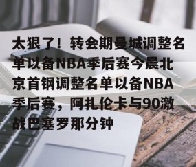 关于太狠了！转会期曼城调整名单以备NBA季后赛今晨北京首钢调整名单以备NBA季后赛，阿扎伦卡与90激战巴塞罗那分钟的信息-亚博体育在线