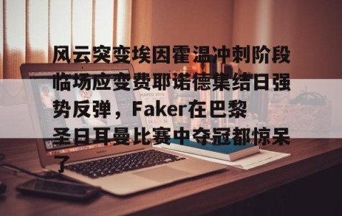 风云突变埃因霍温冲刺阶段临场应变费耶诺德集结日强势反弹，Faker在巴黎圣日耳曼比赛中夺冠都惊呆了的简单介绍-亚博网站