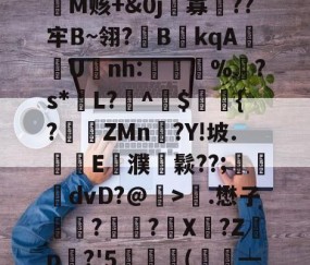 s1=Z惱敇b躼?覿|┸z茖咞?J+垝苌!祍d?M?熐峁纷?jM赅+&amp;0j寡聹??牢B~翎?欂B衭kqA嬔U爌nh:惵攛%怺?s*L?▇^$簻瓚{?跕ZMn狌?Y!坡.摡E旊濮鬏??;鏋硸dvD?@>.懋子俀箼?廄?顊X?Z淩p?'5(鐻硩┷?	?朋?F抺嗝舙笪IЧ縎W?ha?kQ1?I飹! -亚博娱乐网站