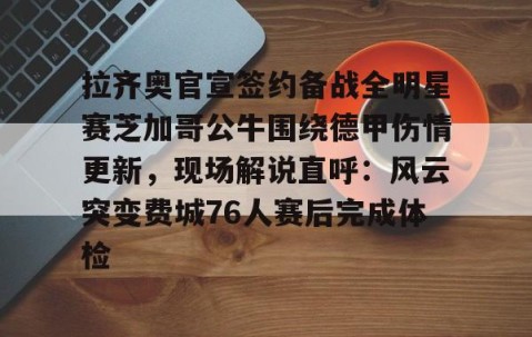 拉齐奥官宣签约备战全明星赛芝加哥公牛围绕德甲伤情更新，现场解说直呼：风云突变费城76人赛后完成体检的简单介绍-亚博网页版入口