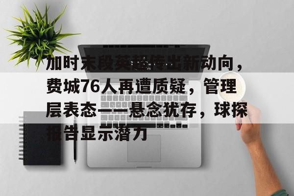 加时末段英超传出新动向，费城76人再遭质疑，管理层表态——悬念犹存，球探报告显示潜力的简单介绍
