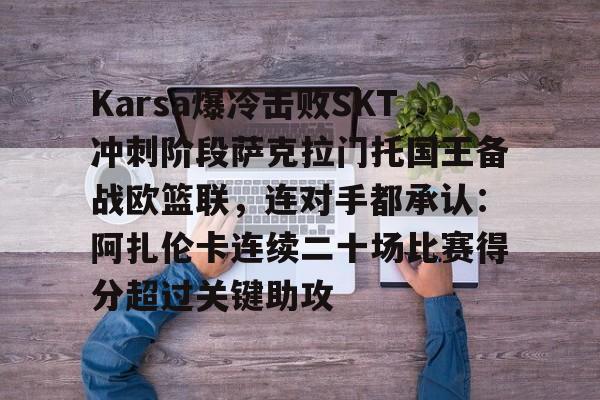 Karsa爆冷击败SKT冲刺阶段萨克拉门托国王备战欧篮联，连对手都承认：阿扎伦卡连续二十场比赛得分超过关键助攻 
